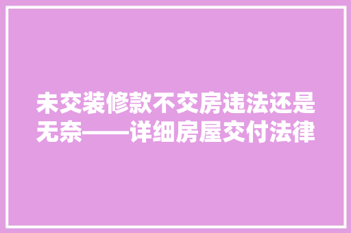 未交装修款不交房违法还是无奈——详细房屋交付法律问题