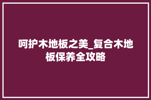 呵护木地板之美_复合木地板保养全攻略 卧室装修