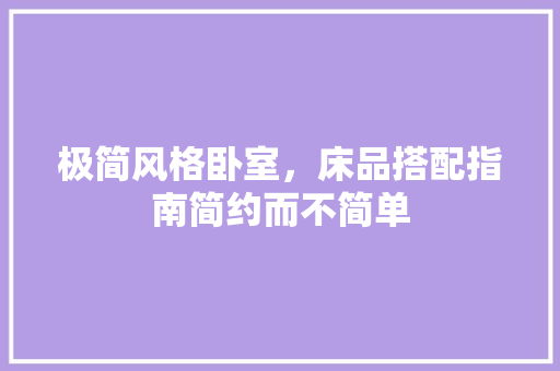 极简风格卧室，床品搭配指南简约而不简单