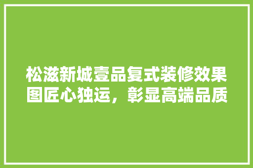 松滋新城壹品复式装修效果图匠心独运，彰显高端品质