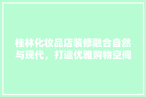 桂林化妆品店装修融合自然与现代，打造优雅购物空间