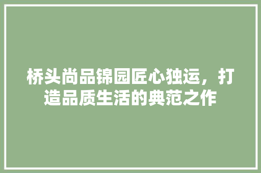 桥头尚品锦园匠心独运，打造品质生活的典范之作