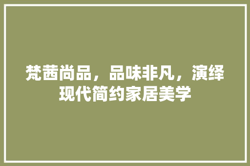 梵茜尚品，品味非凡，演绎现代简约家居美学