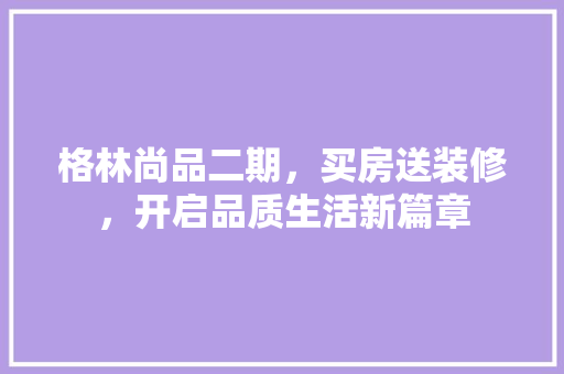 格林尚品二期，买房送装修，开启品质生活新篇章