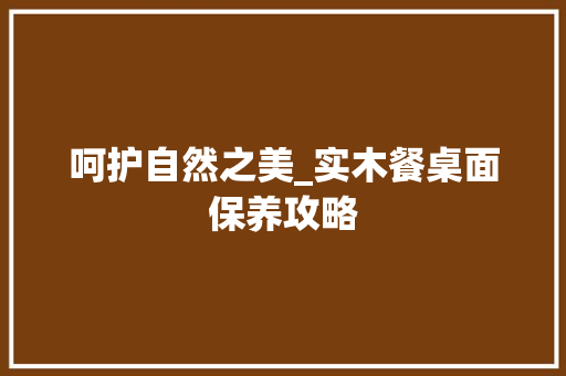 呵护自然之美_实木餐桌面保养攻略 卧室装修