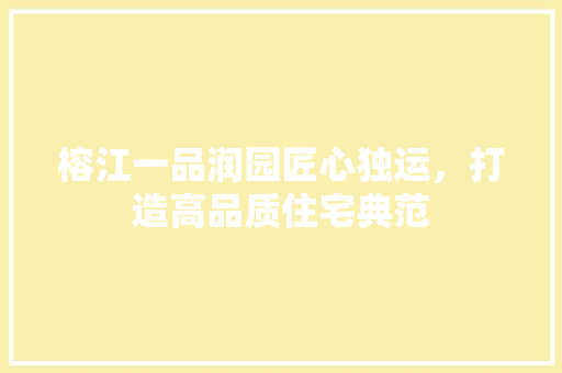 榕江一品润园匠心独运，打造高品质住宅典范