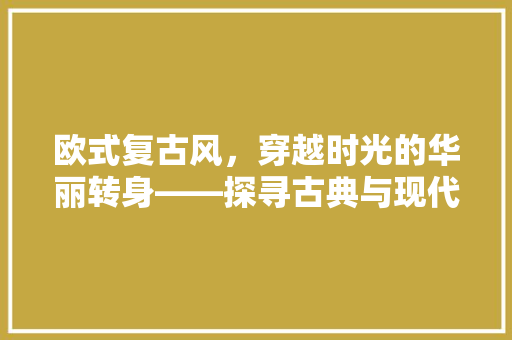 欧式复古风，穿越时光的华丽转身——探寻古典与现代的完美融合