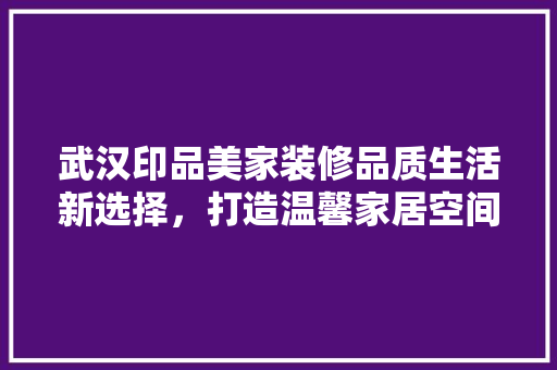 武汉印品美家装修品质生活新选择，打造温馨家居空间