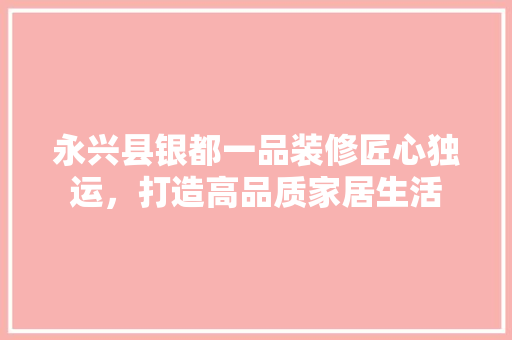 永兴县银都一品装修匠心独运，打造高品质家居生活