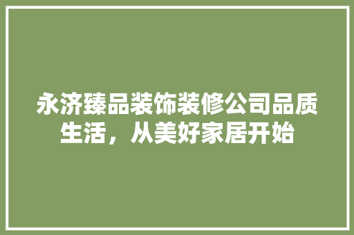 永济臻品装饰装修公司品质生活，从美好家居开始