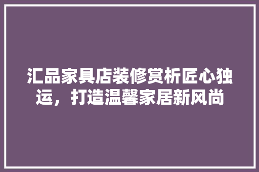 汇品家具店装修赏析匠心独运，打造温馨家居新风尚