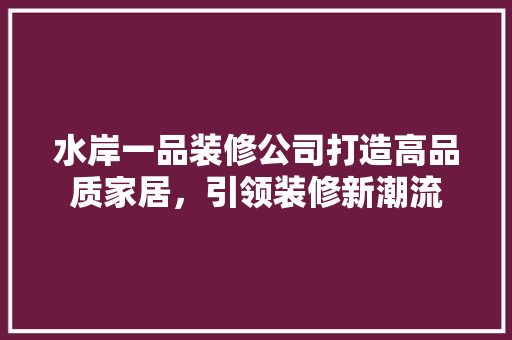 水岸一品装修公司打造高品质家居，引领装修新潮流