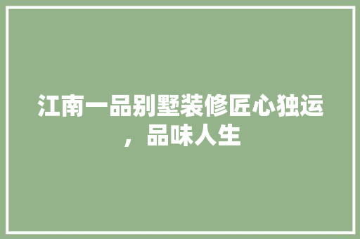 江南一品别墅装修匠心独运，品味人生