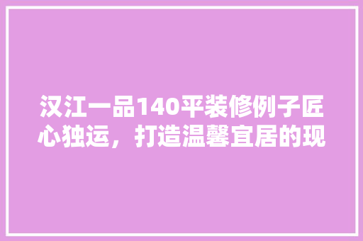 汉江一品140平装修例子匠心独运，打造温馨宜居的现代家居