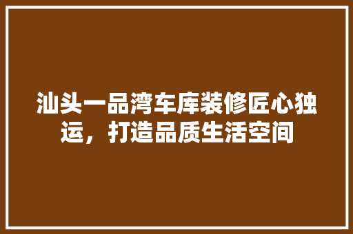 汕头一品湾车库装修匠心独运，打造品质生活空间