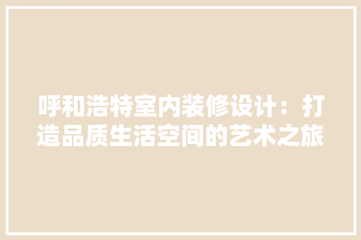 呼和浩特室内装修设计：打造品质生活空间的艺术之旅