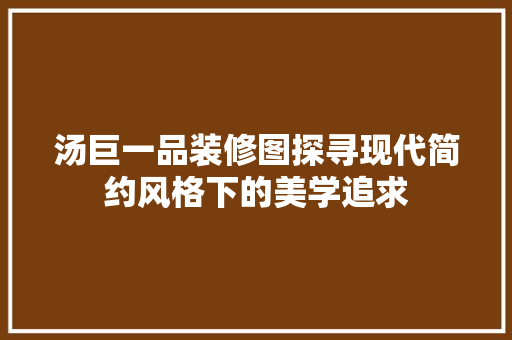 汤巨一品装修图探寻现代简约风格下的美学追求
