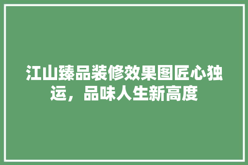 江山臻品装修效果图匠心独运，品味人生新高度