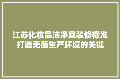 江苏化妆品洁净室装修标准打造无菌生产环境的关键