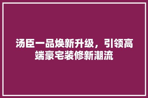 汤臣一品焕新升级，引领高端豪宅装修新潮流