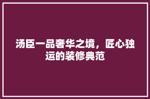 汤臣一品奢华之境，匠心独运的装修典范