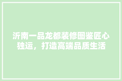 沂南一品龙都装修图鉴匠心独运，打造高端品质生活