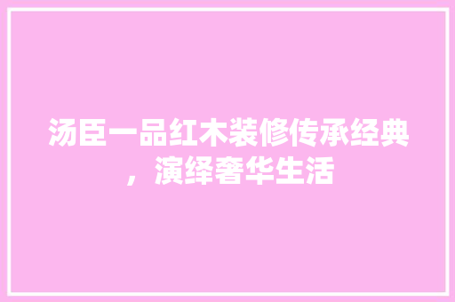 汤臣一品红木装修传承经典，演绎奢华生活