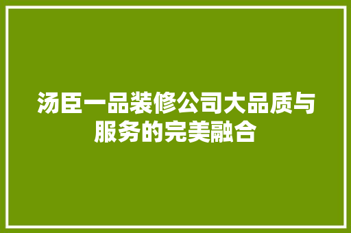 汤臣一品装修公司大品质与服务的完美融合