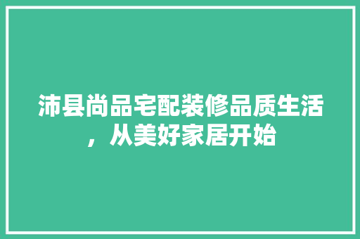 沛县尚品宅配装修品质生活，从美好家居开始