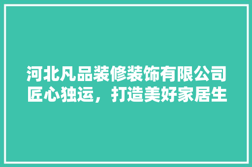 河北凡品装修装饰有限公司匠心独运，打造美好家居生活