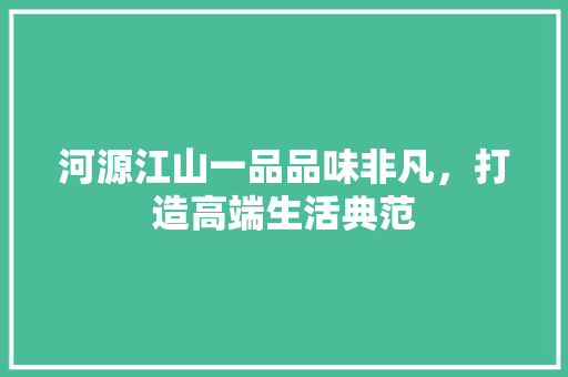 河源江山一品品味非凡，打造高端生活典范