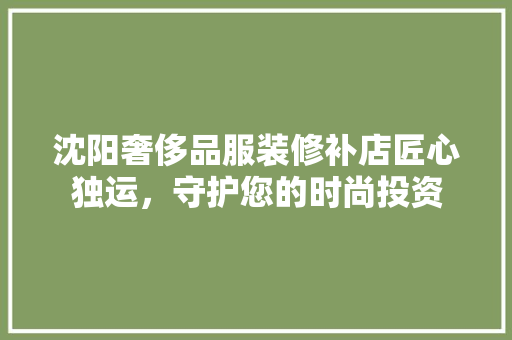 沈阳奢侈品服装修补店匠心独运，守护您的时尚投资