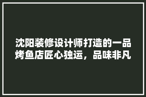 沈阳装修设计师打造的一品烤鱼店匠心独运，品味非凡