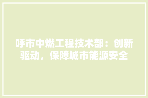 呼市中燃工程技术部：创新驱动，保障城市能源安全 卧室装修