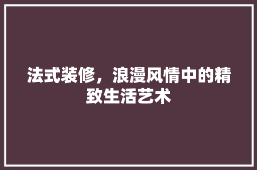 法式装修，浪漫风情中的精致生活艺术