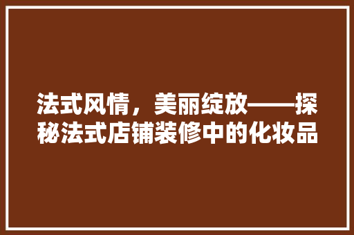 法式风情，美丽绽放——探秘法式店铺装修中的化妆品效果图