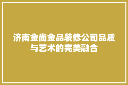 济南金尚金品装修公司品质与艺术的完美融合