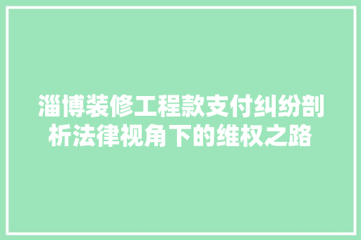淄博装修工程款支付纠纷剖析法律视角下的维权之路