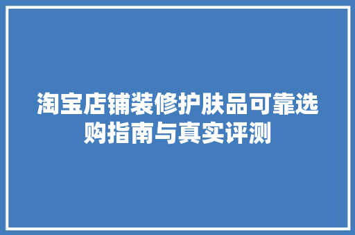 淘宝店铺装修护肤品可靠选购指南与真实评测