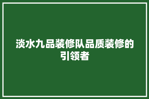 淡水九品装修队品质装修的引领者