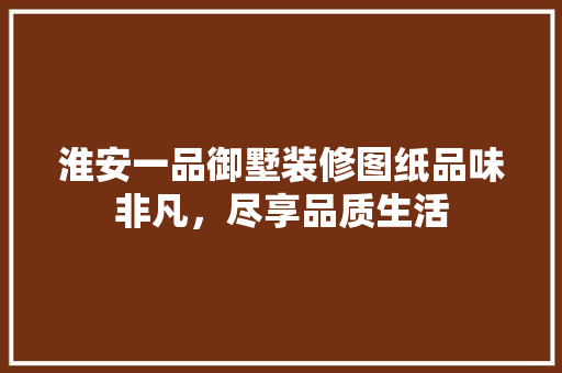 淮安一品御墅装修图纸品味非凡，尽享品质生活