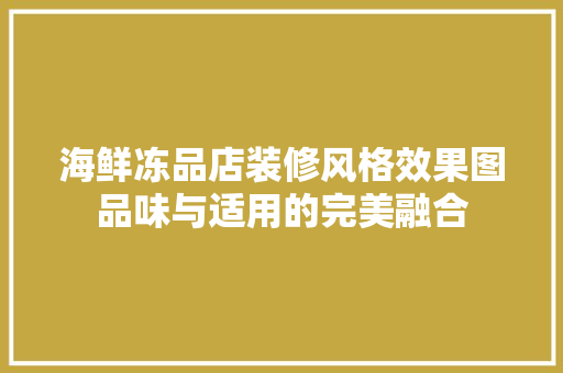 海鲜冻品店装修风格效果图品味与适用的完美融合
