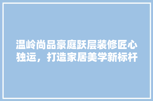 温岭尚品豪庭跃层装修匠心独运，打造家居美学新标杆