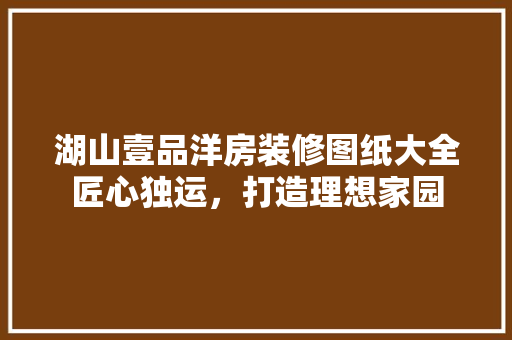 湖山壹品洋房装修图纸大全匠心独运，打造理想家园