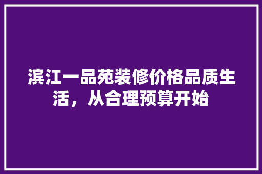 滨江一品苑装修价格品质生活，从合理预算开始