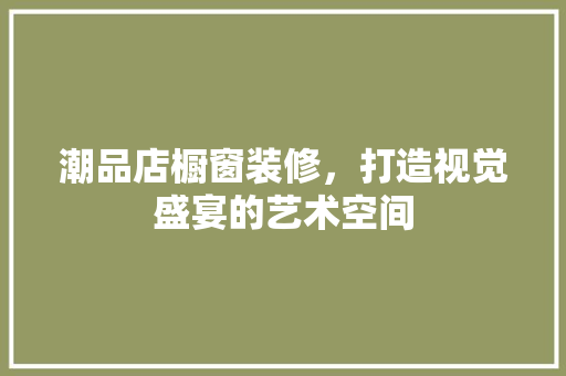 潮品店橱窗装修，打造视觉盛宴的艺术空间