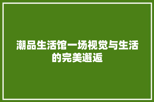 潮品生活馆一场视觉与生活的完美邂逅