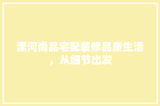 漯河尚品宅配装修品质生活，从细节出发