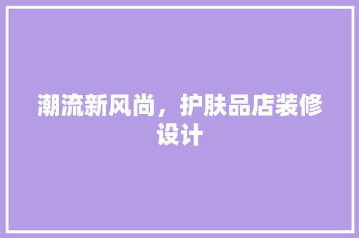 潮流新风尚，护肤品店装修设计