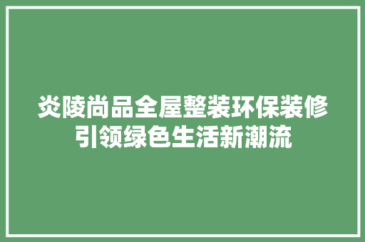 炎陵尚品全屋整装环保装修引领绿色生活新潮流